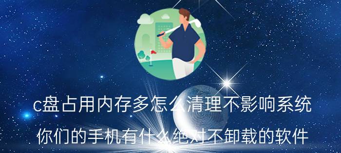 c盘占用内存多怎么清理不影响系统 你们的手机有什么绝对不卸载的软件？